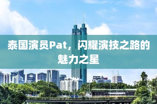 泰國演員Pat，閃耀演技之路的魅力之星