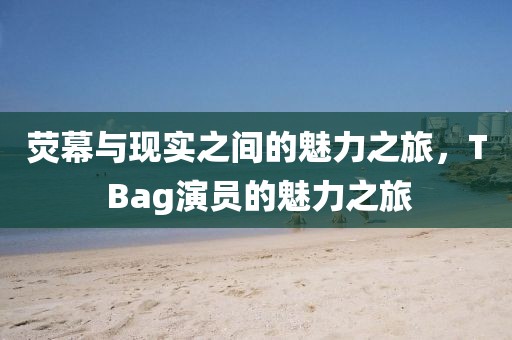 熒幕與現(xiàn)實之間的魅力之旅，T Bag演員的魅力之旅