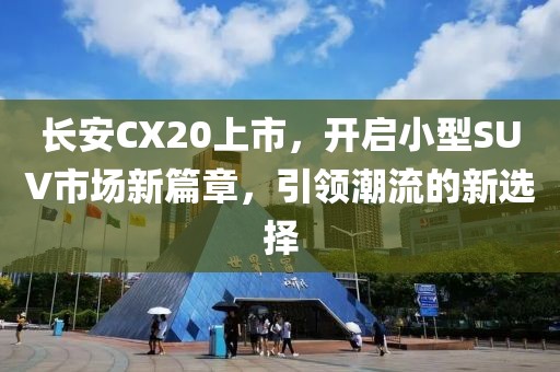 長(zhǎng)安CX20上市，開啟小型SUV市場(chǎng)新篇章，引領(lǐng)潮流的新選擇