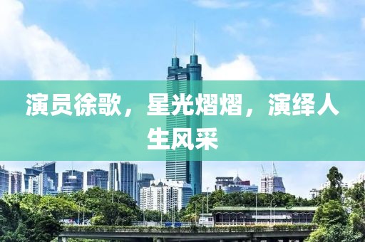 演員徐歌，星光熠熠，演繹人生風(fēng)采