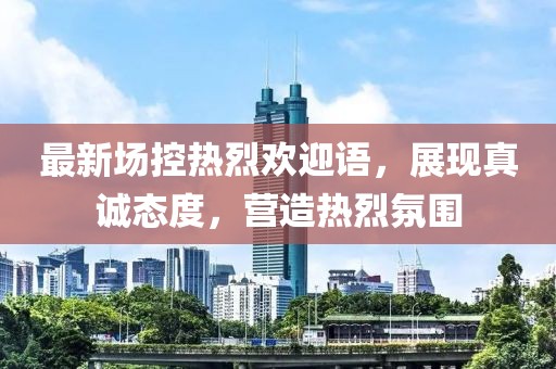 最新場控熱烈歡迎語，展現(xiàn)真誠態(tài)度，營造熱烈氛圍