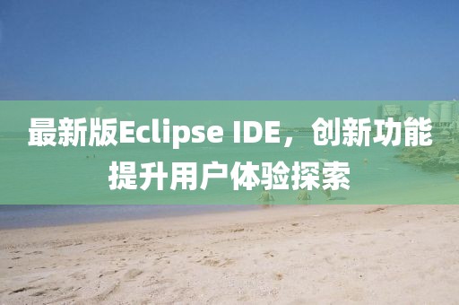 最新版Eclipse IDE，創(chuàng)新功能提升用戶體驗(yàn)探索