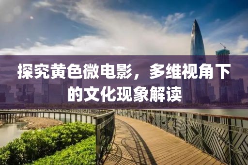 探究黃色微電影，多維視角下的文化現(xiàn)象解讀