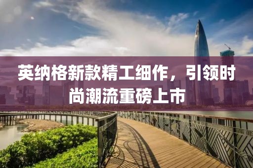 英納格新款精工細(xì)作，引領(lǐng)時(shí)尚潮流重磅上市