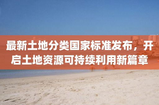 最新土地分類(lèi)國(guó)家標(biāo)準(zhǔn)發(fā)布,開(kāi)啟土地資源可持續(xù)利用新篇章
