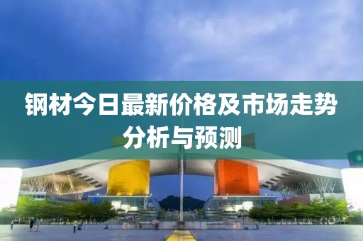 鋼材今日最新價格及市場走勢分析與預測