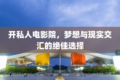 開私人電影院,夢想與現實交匯的絕佳選擇