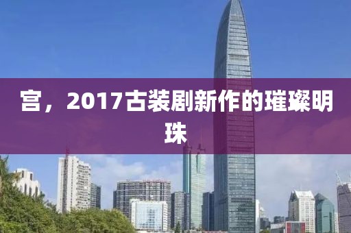 宮,2017古裝劇新作的璀璨明珠