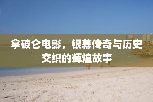 拿破侖電影,銀幕傳奇與歷史交織的輝煌故事