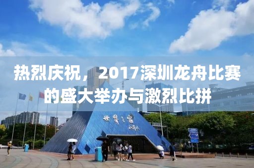 熱烈慶祝,2017深圳龍舟比賽的盛大舉辦與激烈比拼