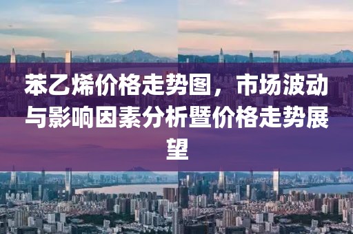 苯乙烯價(jià)格走勢(shì)圖，市場(chǎng)波動(dòng)與影響因素分析暨價(jià)格走勢(shì)展望