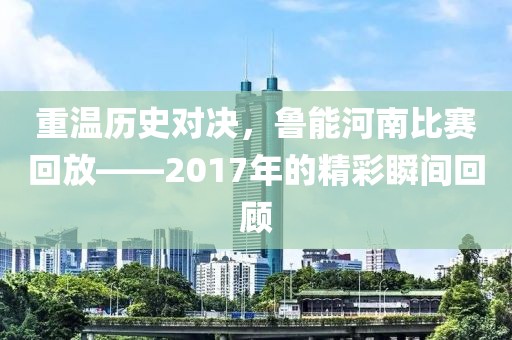 重溫歷史對決，魯能河南比賽回放——2017年的精彩瞬間回顧