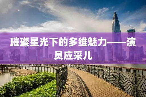 璀璨星光下的多維魅力——演員應采兒