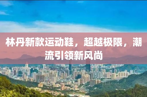 林丹新款運動鞋，超越極限，潮流引領新風尚