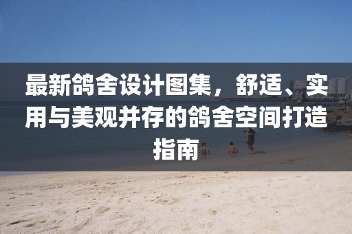 最新鴿舍設(shè)計(jì)圖集，舒適、實(shí)用與美觀(guān)并存的鴿舍空間打造指南