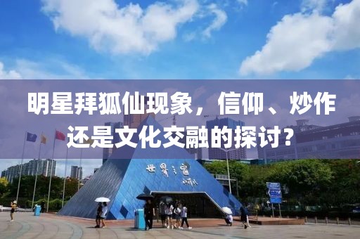 明星拜狐仙現(xiàn)象，信仰、炒作還是文化交融的探討？