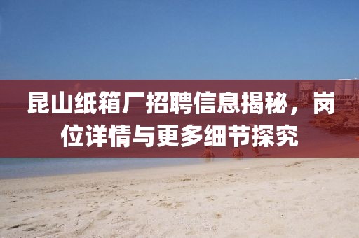 昆山紙箱廠招聘信息揭秘，崗位詳情與更多細(xì)節(jié)探究
