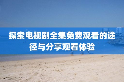 探索電視劇全集免費(fèi)觀看的途徑與分享觀看體驗(yàn)