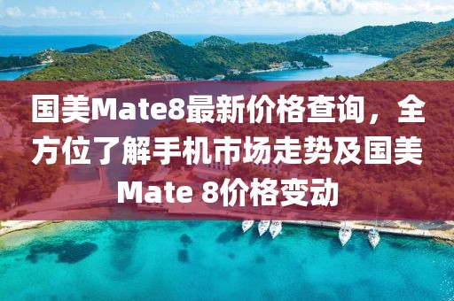 國美Mate8最新價(jià)格查詢,全方位了解手機(jī)市場走勢及國美Mate 8價(jià)格變動