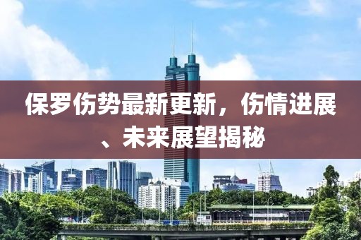 保羅傷勢最新更新，傷情進展、未來展望揭秘