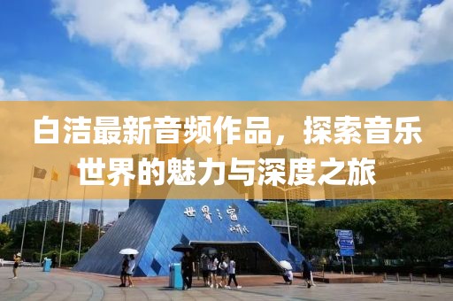 白潔最新音頻作品，探索音樂世界的魅力與深度之旅