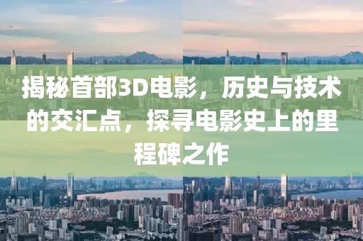 揭秘首部3D電影，歷史與技術的交匯點，探尋電影史上的里程碑之作