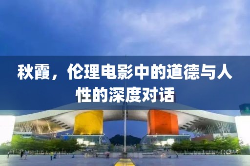 秋霞，倫理電影中的道德與人性的深度對話