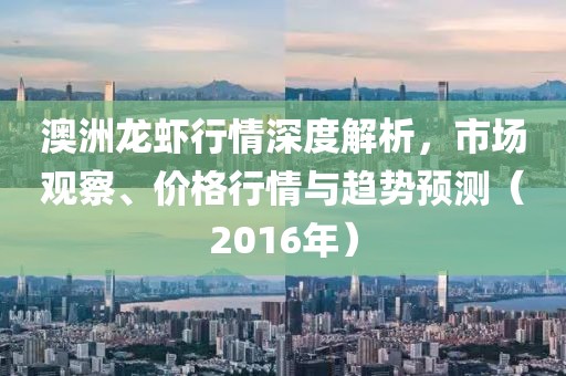 澳洲龍蝦行情深度解析，市場(chǎng)觀察、價(jià)格行情與趨勢(shì)預(yù)測(cè)（2016年）