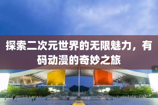 探索二次元世界的無限魅力，有碼動(dòng)漫的奇妙之旅