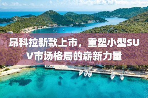 昂科拉新款上市，重塑小型SUV市場(chǎng)格局的嶄新力量