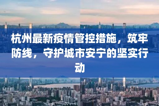 杭州最新疫情管控措施，筑牢防線，守護(hù)城市安寧的堅(jiān)實(shí)行動