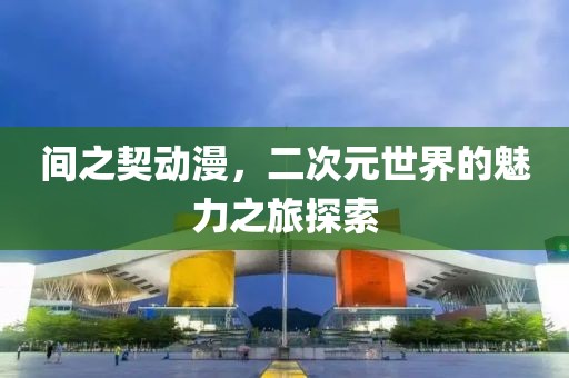 間之契動漫，二次元世界的魅力之旅探索