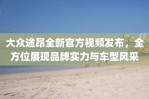 大眾途昂全新官方視頻發(fā)布，全方位展現(xiàn)品牌實(shí)力與車型風(fēng)采