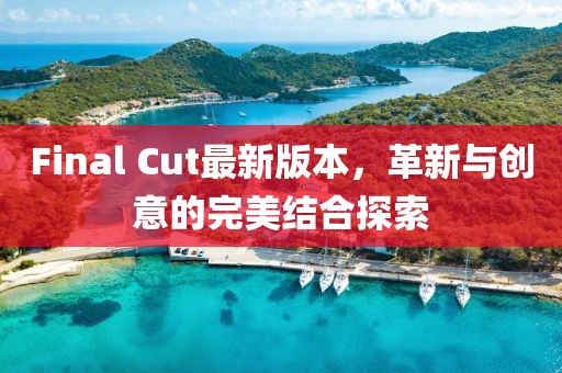 Final Cut最新版本，革新與創(chuàng)意的完美結(jié)合探索