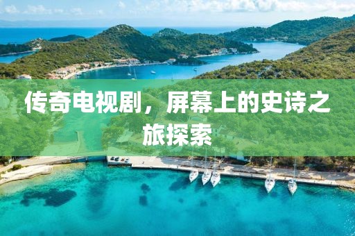 傳奇電視劇，屏幕上的史詩之旅探索