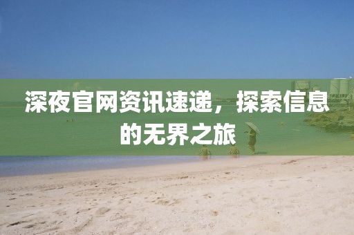 深夜官網(wǎng)資訊速遞，探索信息的無(wú)界之旅