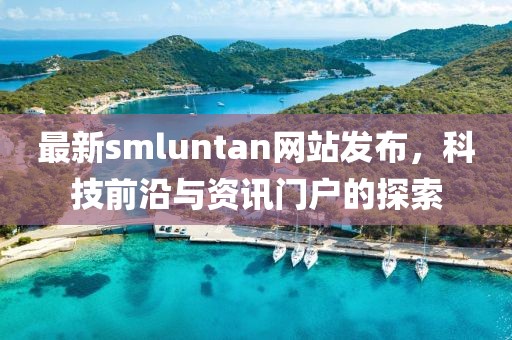 最新smluntan網(wǎng)站發(fā)布，科技前沿與資訊門(mén)戶(hù)的探索
