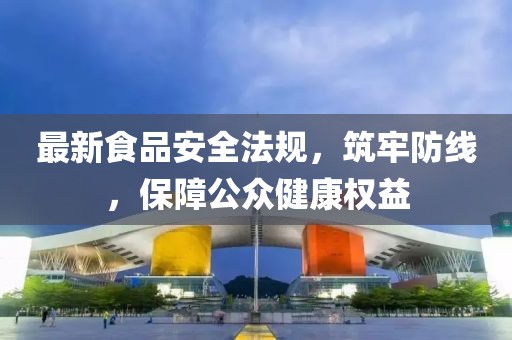 最新食品安全法規(guī)，筑牢防線，保障公眾健康權(quán)益