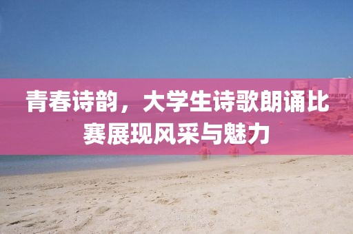 青春詩韻，大學生詩歌朗誦比賽展現(xiàn)風采與魅力