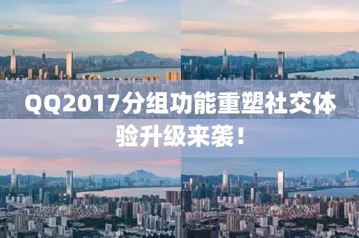 QQ2017分組功能重塑社交體驗(yàn)升級(jí)來(lái)襲！