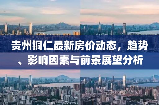 貴州銅仁最新房?jī)r(jià)動(dòng)態(tài)，趨勢(shì)、影響因素與前景展望分析
