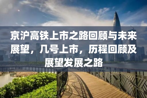京滬高鐵上市之路回顧與未來展望，幾號上市，歷程回顧及展望發(fā)展之路
