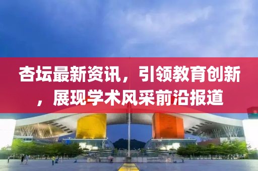 杏壇最新資訊,引領教育創(chuàng)新,展現(xiàn)學術風采前沿報道