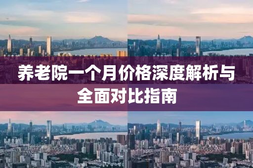 養(yǎng)老院一個(gè)月價(jià)格深度解析與全面對(duì)比指南