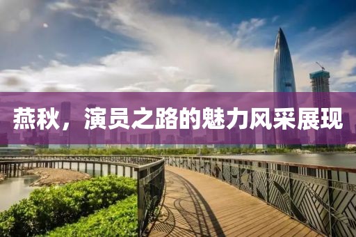 燕秋,演員之路的魅力風采展現(xiàn)