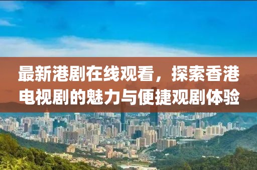 最新港劇在線觀看,探索香港電視劇的魅力與便捷觀劇體驗