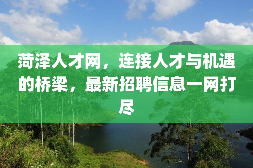 菏澤人才網(wǎng)，連接人才與機(jī)遇的橋梁，最新招聘信息一網(wǎng)打盡