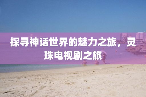 探尋神話世界的魅力之旅，靈珠電視劇之旅