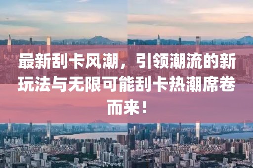 最新刮卡風(fēng)潮，引領(lǐng)潮流的新玩法與無限可能刮卡熱潮席卷而來！