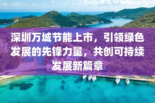 深圳萬城節(jié)能上市，引領綠色發(fā)展的先鋒力量，共創(chuàng)可持續(xù)發(fā)展新篇章